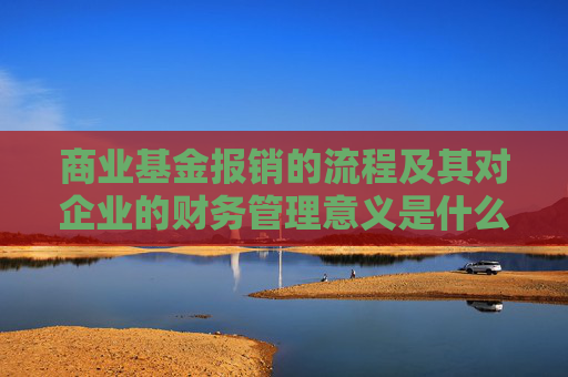 商业基金报销的流程及其对企业的财务管理意义是什么？商业基金报销需要准备哪些材料？