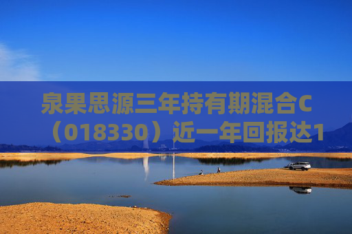 泉果思源三年持有期混合C（018330）近一年回报达10.46%