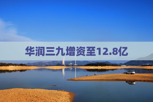 华润三九增资至12.8亿