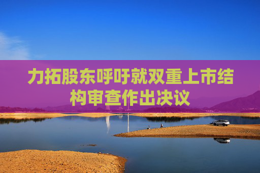 力拓股东呼吁就双重上市结构审查作出决议
