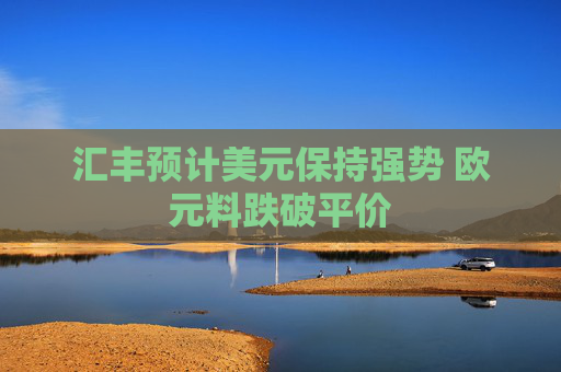 汇丰预计美元保持强势 欧元料跌破平价