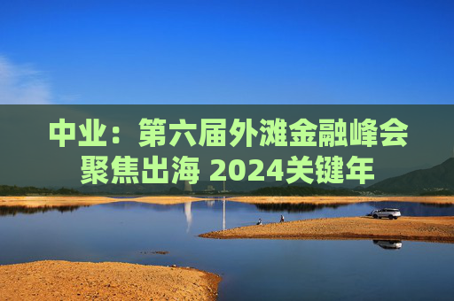 中业：第六届外滩金融峰会聚焦出海 2024关键年