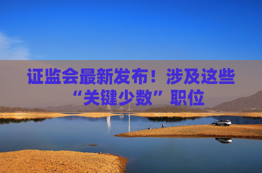 证监会最新发布！涉及这些“关键少数”职位