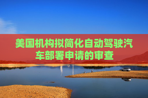 美国机构拟简化自动驾驶汽车部署申请的审查