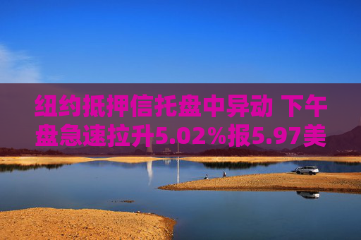 纽约抵押信托盘中异动 下午盘急速拉升5.02%报5.97美元