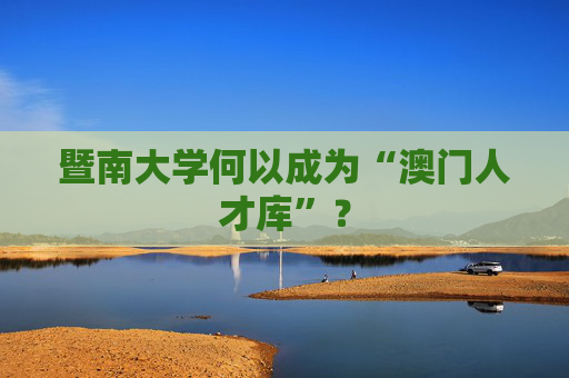 暨南大学何以成为“澳门人才库”？