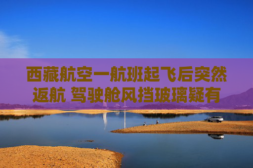 西藏航空一航班起飞后突然返航 驾驶舱风挡玻璃疑有血渍