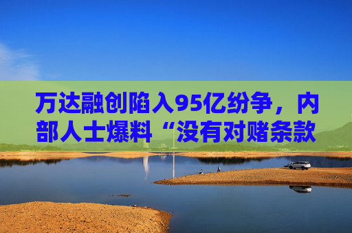 万达融创陷入95亿纷争，内部人士爆料“没有对赌条款”
