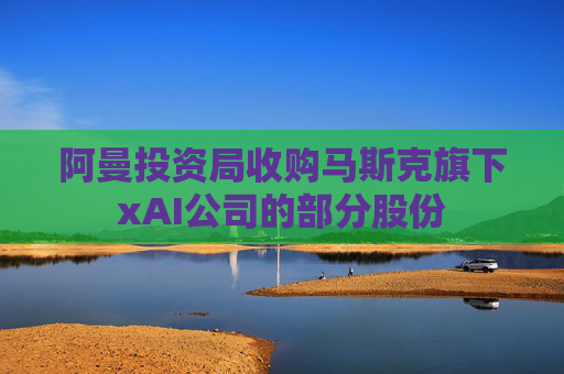 阿曼投资局收购马斯克旗下xAI公司的部分股份