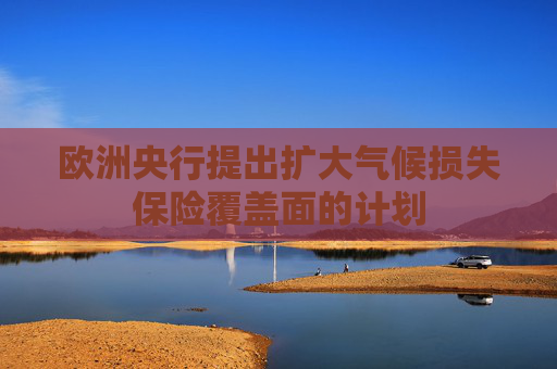 欧洲央行提出扩大气候损失保险覆盖面的计划