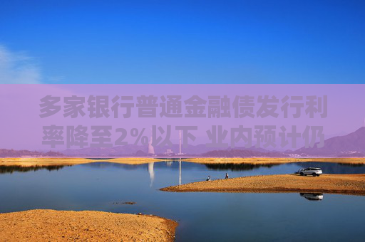 多家银行普通金融债发行利率降至2%以下 业内预计仍有进一步下行空间