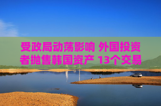 受政局动荡影响 外国投资者抛售韩国资产 13个交易日净卖出超过3万亿韩元