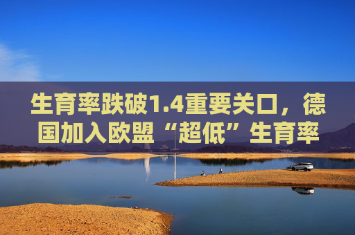 生育率跌破1.4重要关口，德国加入欧盟“超低”生育率俱乐部