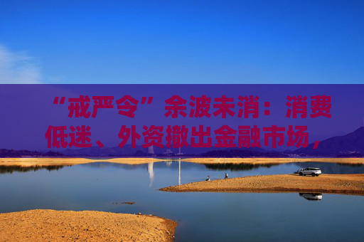 “戒严令”余波未消：消费低迷、外资撤出金融市场，韩国经济遭遇多重逆风