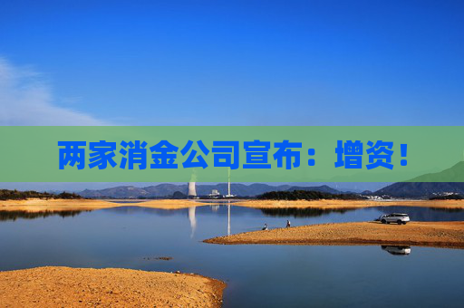 两家消金公司宣布：增资！