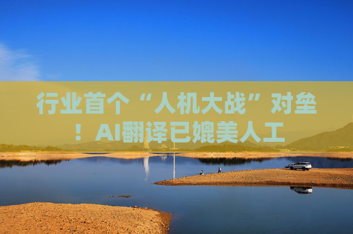 行业首个“人机大战”对垒！AI翻译已媲美人工