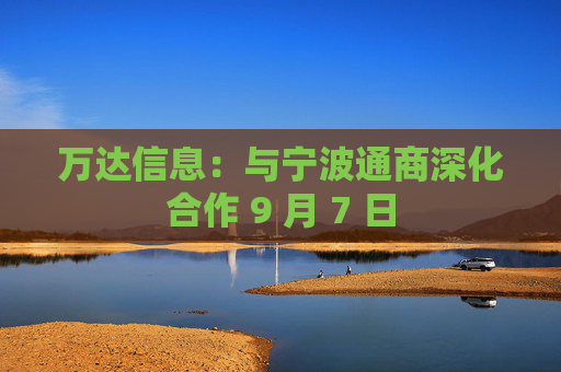 万达信息：与宁波通商深化合作 9 月 7 日