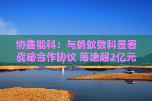 协鑫能科：与蚂蚁数科签署战略合作协议 落地超2亿元光伏资产RWA