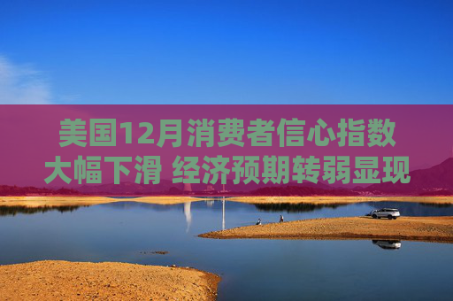 美国12月消费者信心指数大幅下滑 经济预期转弱显现衰退信号