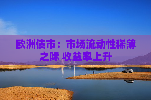 欧洲债市：市场流动性稀薄之际 收益率上升