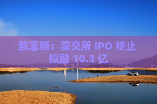 欧菲斯：深交所 IPO 终止 拟融 10.3 亿