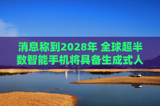 消息称到2028年 全球超半数智能手机将具备生成式人工智能功能