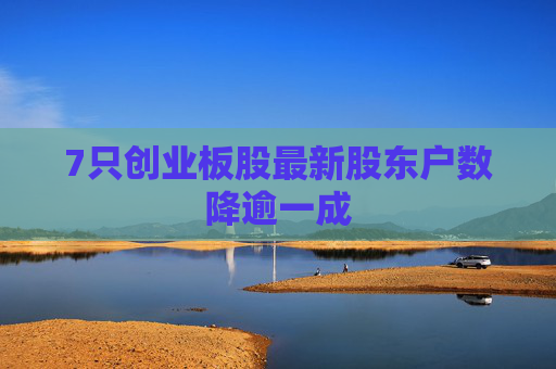 7只创业板股最新股东户数降逾一成