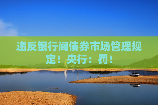 违反银行间债券市场管理规定！央行：罚！