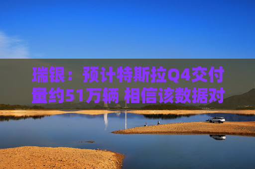 瑞银：预计特斯拉Q4交付量约51万辆 相信该数据对股价影响已有所减弱