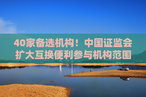 40家备选机构！中国证监会扩大互换便利参与机构范围