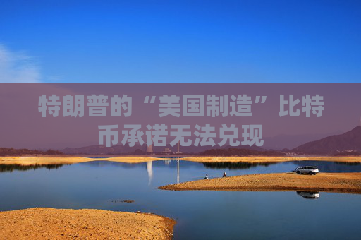 特朗普的“美国制造”比特币承诺无法兑现