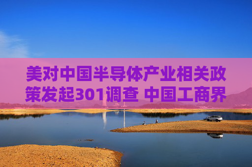 美对中国半导体产业相关政策发起301调查 中国工商界：坚决反对
