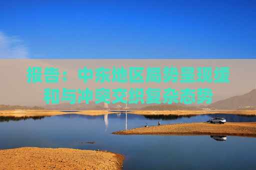 报告：中东地区局势呈现缓和与冲突交织复杂态势