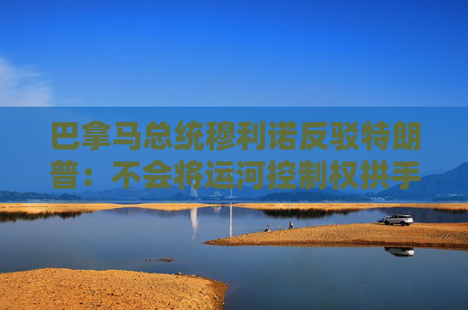 巴拿马总统穆利诺反驳特朗普：不会将运河控制权拱手让给美国
