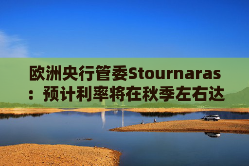 欧洲央行管委Stournaras：预计利率将在秋季左右达到2%附近