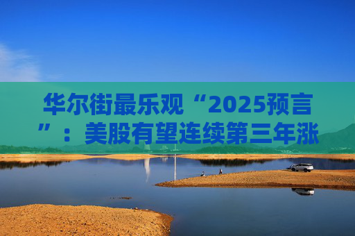 华尔街最乐观“2025预言”：美股有望连续第三年涨超20%！