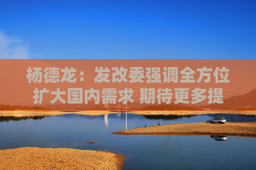 杨德龙：发改委强调全方位扩大国内需求 期待更多提振消费的政策落地