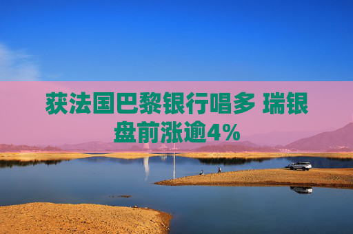 获法国巴黎银行唱多 瑞银盘前涨逾4%