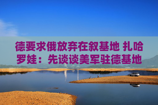 德要求俄放弃在叙基地 扎哈罗娃：先谈谈美军驻德基地吧