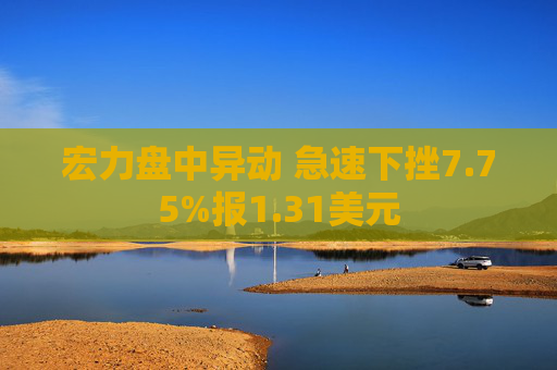 宏力盘中异动 急速下挫7.75%报1.31美元