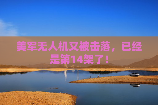 美军无人机又被击落，已经是第14架了！
