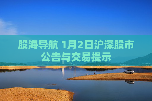 股海导航 1月2日沪深股市公告与交易提示