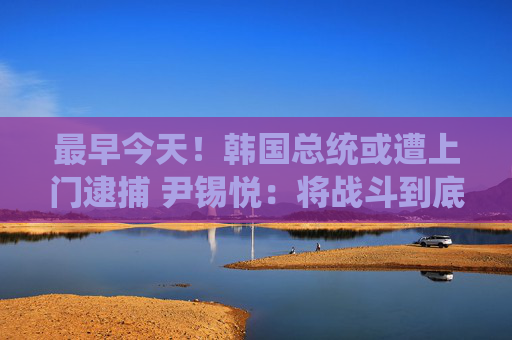 最早今天！韩国总统或遭上门逮捕 尹锡悦：将战斗到底！