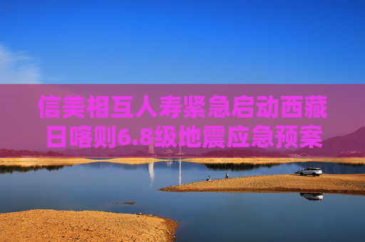 信美相互人寿紧急启动西藏日喀则6.8级地震应急预案