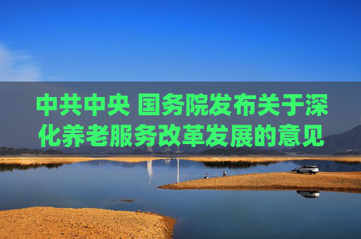 中共中央 国务院发布关于深化养老服务改革发展的意见(全文)