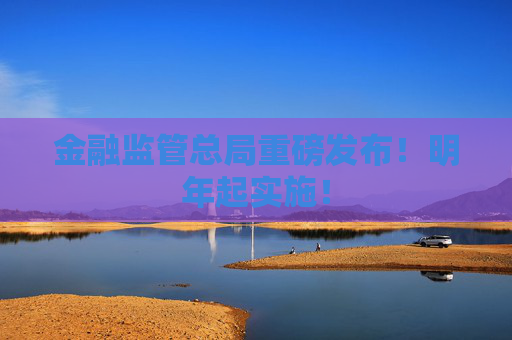 金融监管总局重磅发布！明年起实施！