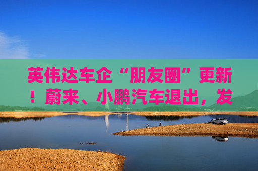 英伟达车企“朋友圈”更新！蔚来、小鹏汽车退出，发生了什么？