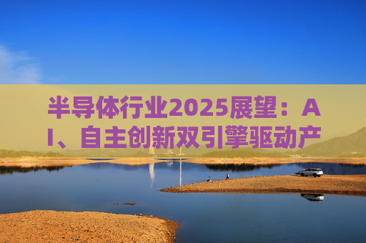 半导体行业2025展望：AI、自主创新双引擎驱动产业复苏