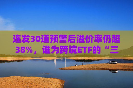 连发30道预警后溢价率仍超38%，谁为跨境ETF的“三高”买单