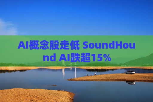AI概念股走低 SoundHound AI跌超15%